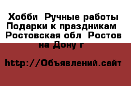 Хобби. Ручные работы Подарки к праздникам. Ростовская обл.,Ростов-на-Дону г.